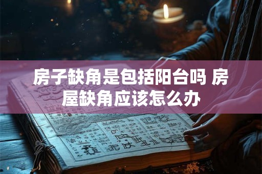 房子缺角是包括阳台吗 房屋缺角应该怎么办