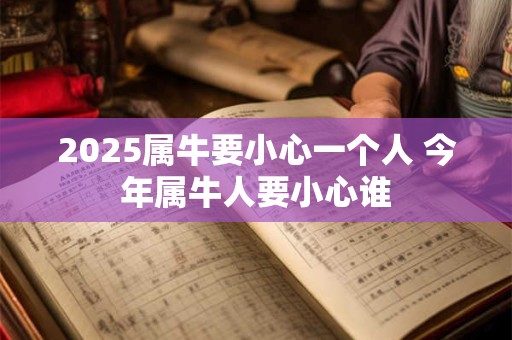 2025属牛要小心一个人 今年属牛人要小心谁