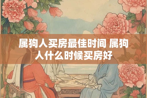 属狗人买房最佳时间 属狗人什么时候买房好