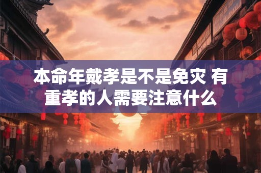 本命年戴孝是不是免灾 有重孝的人需要注意什么