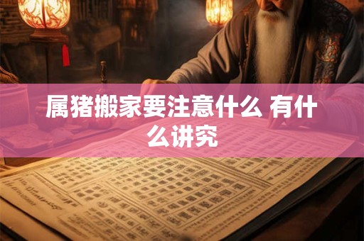 属猪搬家要注意什么 有什么讲究