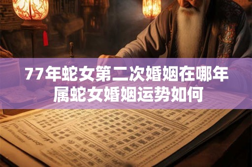 77年蛇女第二次婚姻在哪年 属蛇女婚姻运势如何