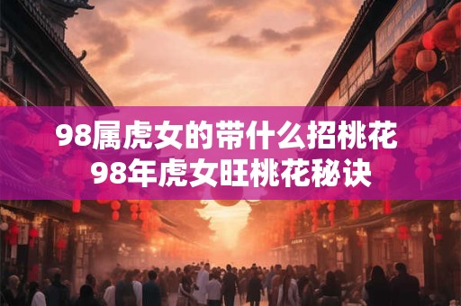 98属虎女的带什么招桃花 98年虎女旺桃花秘诀
