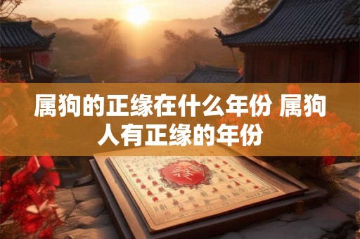 属狗的正缘在什么年份 属狗人有正缘的年份