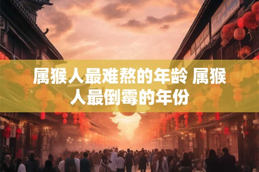 属猴人最难熬的年龄 属猴人最倒霉的年份