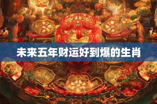 未来五年财运好到爆的生肖