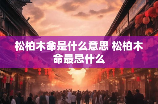 松柏木命是什么意思 松柏木命最忌什么