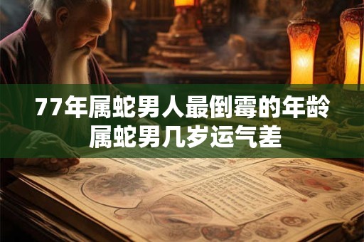 77年属蛇男人最倒霉的年龄 属蛇男几岁运气差
