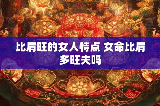 比肩旺的女人特点 女命比肩多旺夫吗