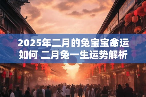 2025年二月的兔宝宝命运如何 二月兔一生运势解析