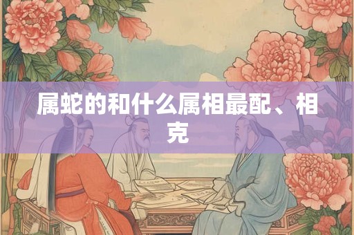 属蛇的和什么属相最配、相克