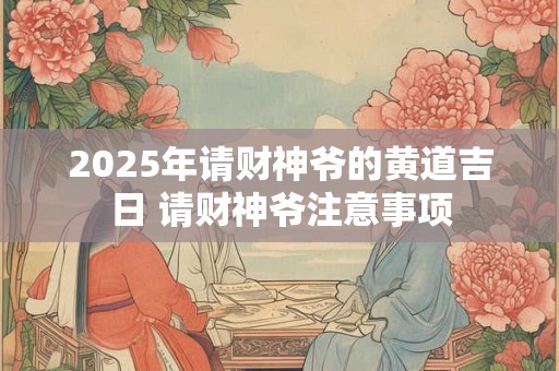 2025年请财神爷的黄道吉日 请财神爷注意事项