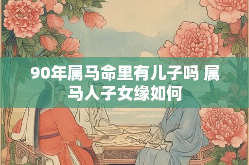 90年属马命里有儿子吗 属马人子女缘如何