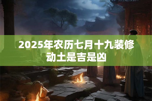 2025年农历七月十九装修动土是吉是凶