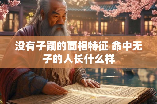 没有子嗣的面相特征 命中无子的人长什么样