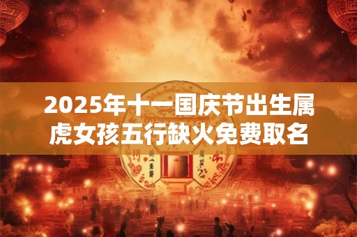 2025年十一国庆节出生属虎女孩五行缺火免费取名