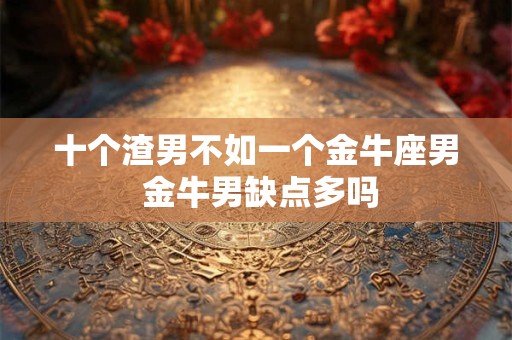 十个渣男不如一个金牛座男 金牛男缺点多吗