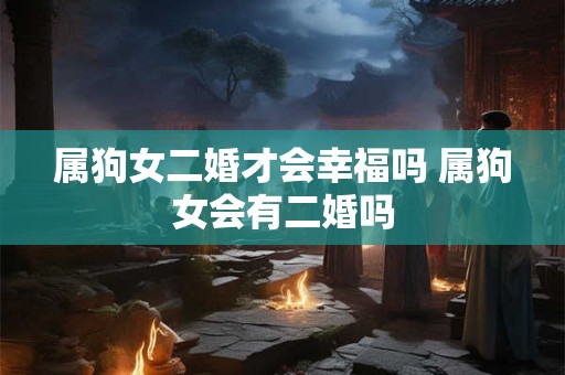 属狗女二婚才会幸福吗 属狗女会有二婚吗