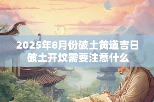 2025年8月份破土黄道吉日 破土开坟需要注意什么