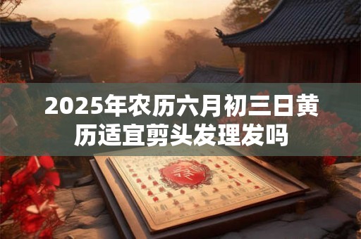 2025年农历六月初三日黄历适宜剪头发理发吗