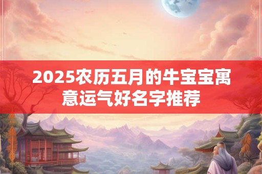 2025农历五月的牛宝宝寓意运气好名字推荐