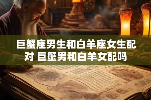 巨蟹座男生和白羊座女生配对 巨蟹男和白羊女配吗