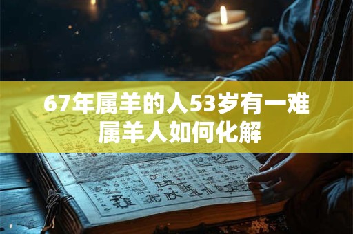 67年属羊的人53岁有一难 属羊人如何化解