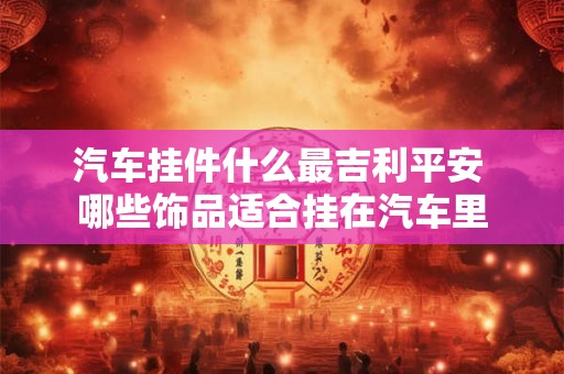汽车挂件什么最吉利平安 哪些饰品适合挂在汽车里