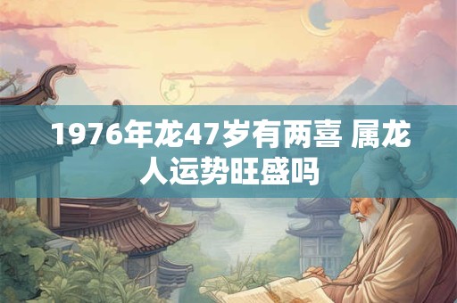 1976年龙47岁有两喜 属龙人运势旺盛吗