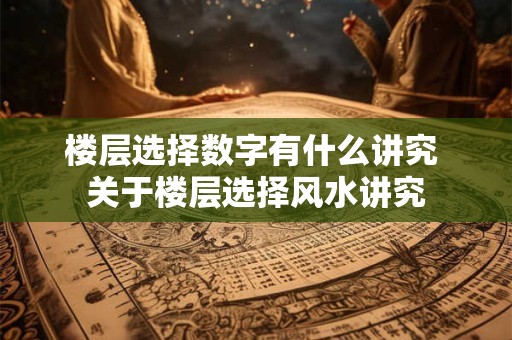 楼层选择数字有什么讲究 关于楼层选择风水讲究