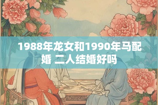 1988年龙女和1990年马配婚 二人结婚好吗