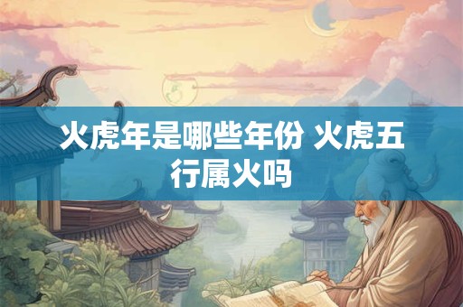 火虎年是哪些年份 火虎五行属火吗