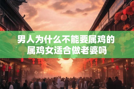 男人为什么不能要属鸡的 属鸡女适合做老婆吗