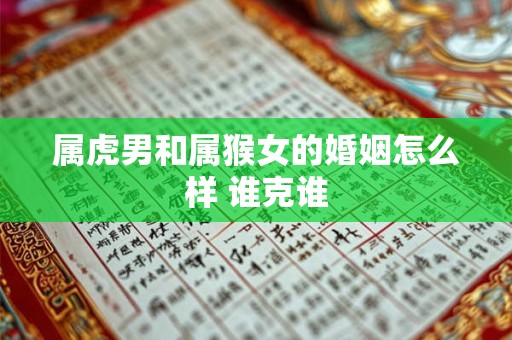 属虎男和属猴女的婚姻怎么样 谁克谁