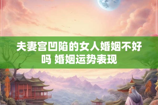 夫妻宫凹陷的女人婚姻不好吗 婚姻运势表现