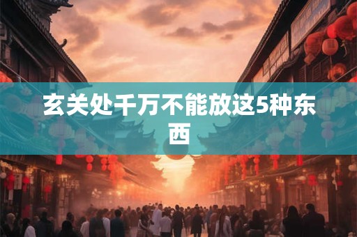 玄关处千万不能放这5种东西
