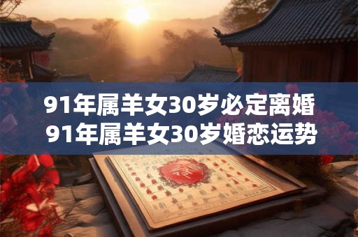 91年属羊女30岁必定离婚 91年属羊女30岁婚恋运势