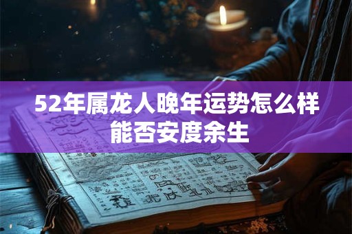 52年属龙人晚年运势怎么样 能否安度余生