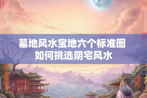 墓地风水宝地六个标准图 如何挑选阴宅风水