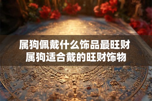 属狗佩戴什么饰品最旺财 属狗适合戴的旺财饰物