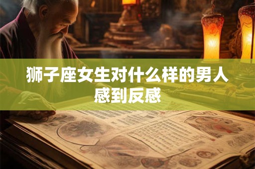 狮子座女生对什么样的男人感到反感