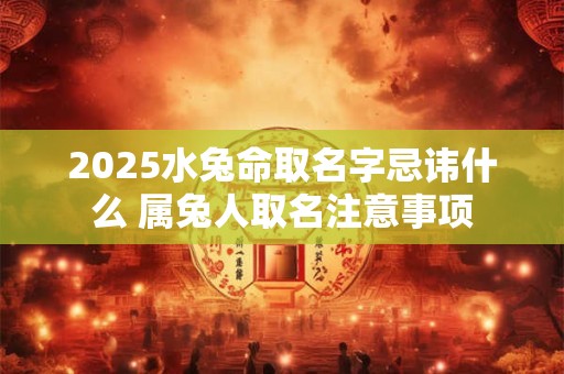 2025水兔命取名字忌讳什么 属兔人取名注意事项