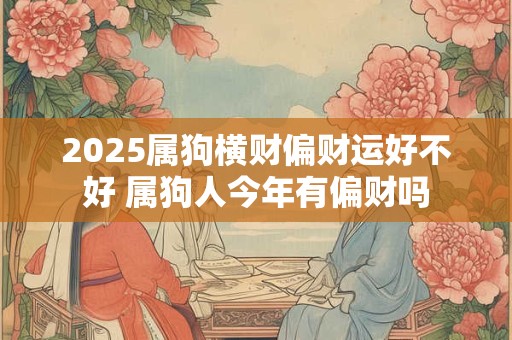 2025属狗横财偏财运好不好 属狗人今年有偏财吗