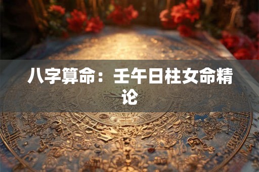 八字算命：壬午日柱女命精论
