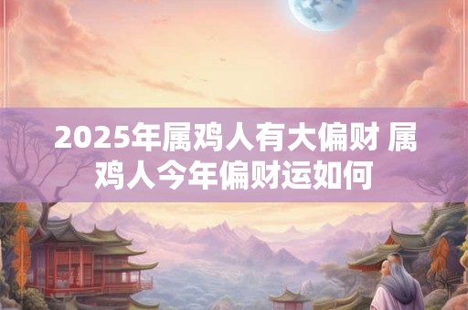 2025年属鸡人有大偏财 属鸡人今年偏财运如何