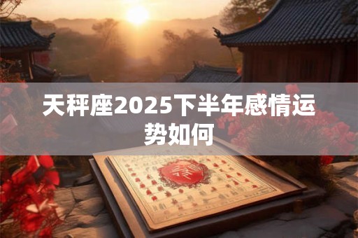 天秤座2025下半年感情运势如何