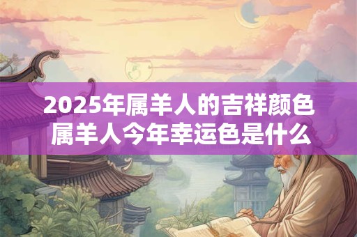 2025年属羊人的吉祥颜色 属羊人今年幸运色是什么