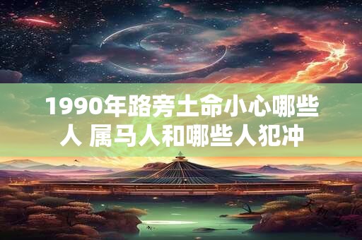 1990年路旁土命小心哪些人 属马人和哪些人犯冲