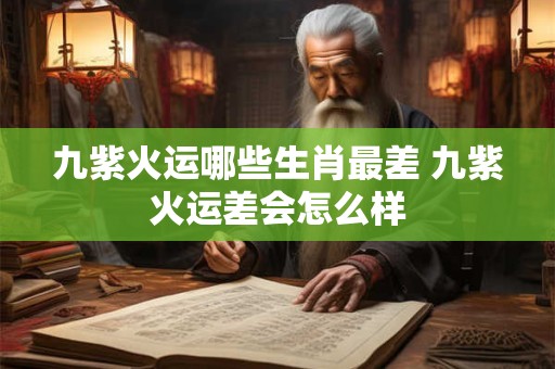 九紫火运哪些生肖最差 九紫火运差会怎么样