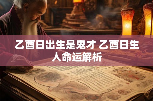 乙酉日出生是鬼才 乙酉日生人命运解析